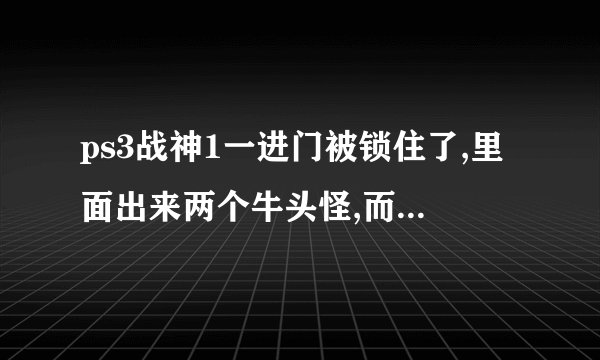 ps3战神1一进门被锁住了,里面出来两个牛头怪,而且打不死,另一端有一个用脚踩的机关，这关要怎么过