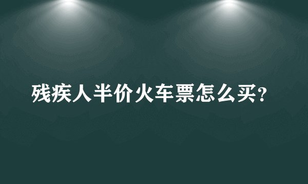 残疾人半价火车票怎么买？