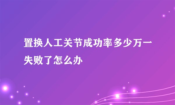 置换人工关节成功率多少万一失败了怎么办