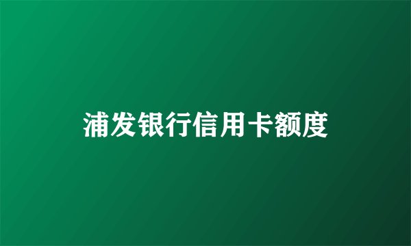 浦发银行信用卡额度