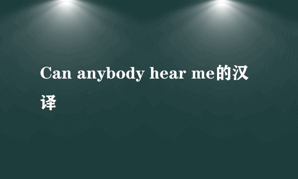Can anybody hear me的汉译