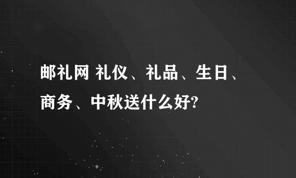 邮礼网 礼仪、礼品、生日、商务、中秋送什么好?
