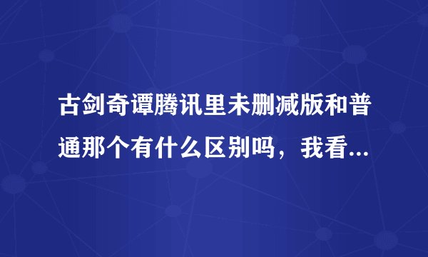 古剑奇谭腾讯里未删减版和普通那个有什么区别吗，我看集数都不一样啊