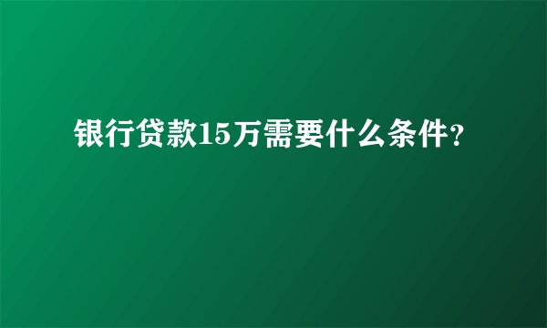 银行贷款15万需要什么条件？