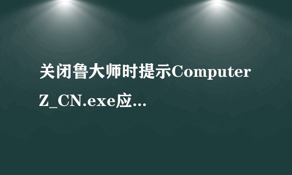 关闭鲁大师时提示ComputerZ_CN.exe应用程序错误
