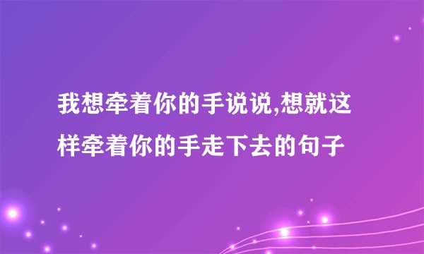 我想牵着你的手说说,想就这样牵着你的手走下去的句子