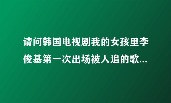 请问韩国电视剧我的女孩里李俊基第一次出场被人追的歌叫什么名字?谢谢