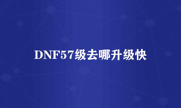 DNF57级去哪升级快