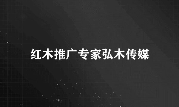 红木推广专家弘木传媒