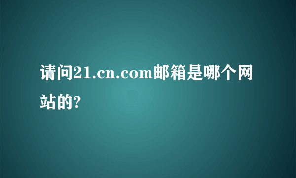 请问21.cn.com邮箱是哪个网站的?