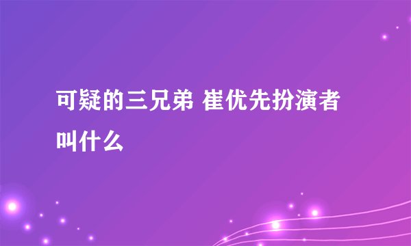 可疑的三兄弟 崔优先扮演者叫什么