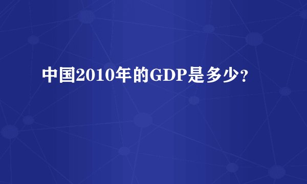 中国2010年的GDP是多少？