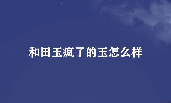 和田玉疯了的玉怎么样