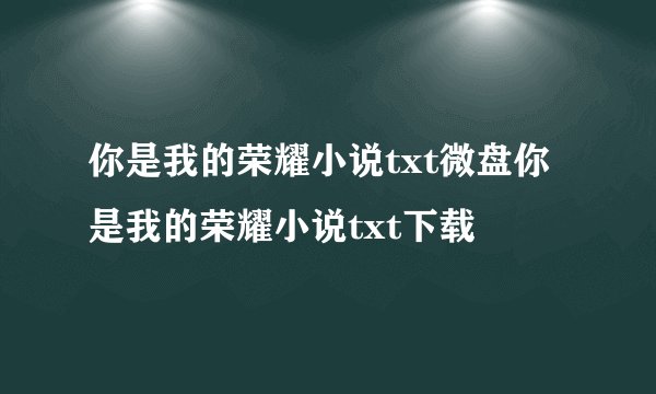 你是我的荣耀小说txt微盘你是我的荣耀小说txt下载