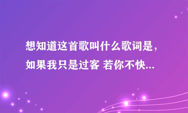 想知道这首歌叫什么歌词是，如果我只是过客 若你不快乐我会比你更难受