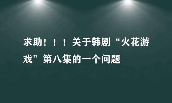 求助！！！关于韩剧“火花游戏”第八集的一个问题