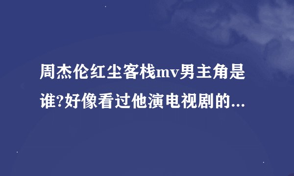 周杰伦红尘客栈mv男主角是谁?好像看过他演电视剧的，可是想不起来是谁？