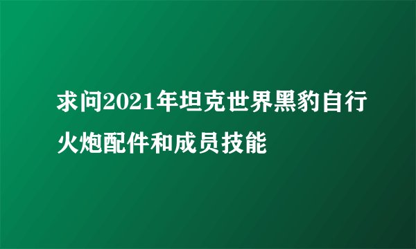 求问2021年坦克世界黑豹自行火炮配件和成员技能