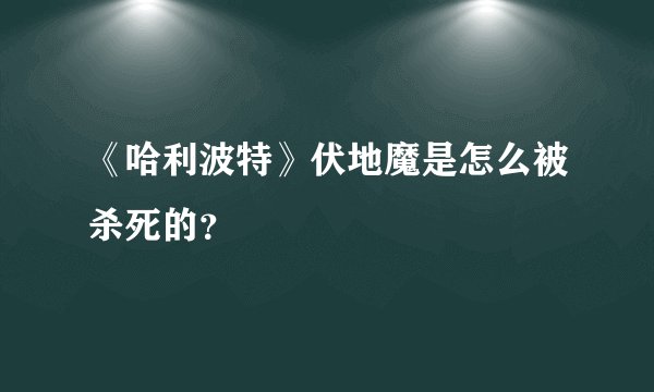 《哈利波特》伏地魔是怎么被杀死的？