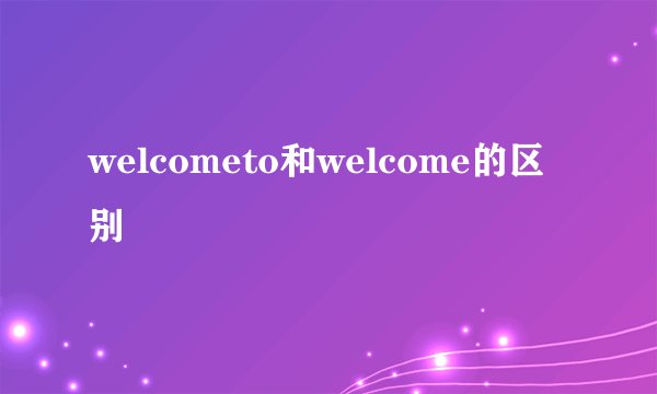 welcometo和welcome的区别
