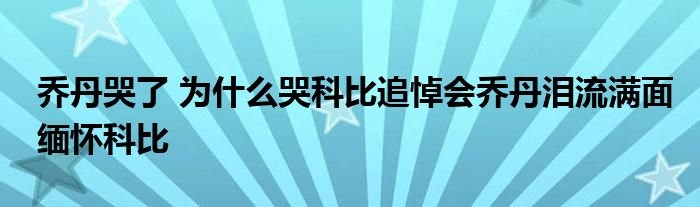 乔丹哭了为什么哭科比追悼会乔丹泪流满面缅怀科比