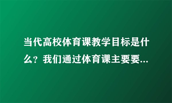当代高校体育课教学目标是什么？我们通过体育课主要要达到什么预期目标？