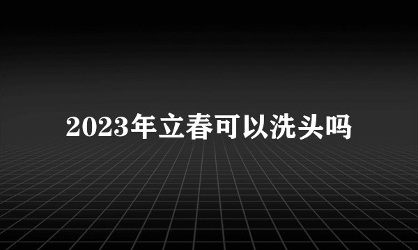 2023年立春可以洗头吗