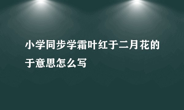 小学同步学霜叶红于二月花的于意思怎么写