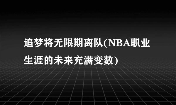 追梦将无限期离队(NBA职业生涯的未来充满变数)