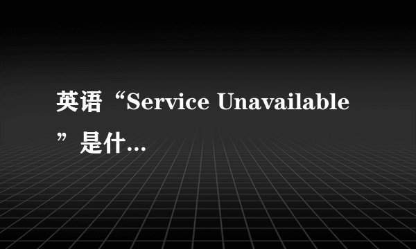 英语“Service Unavailable”是什么意思？