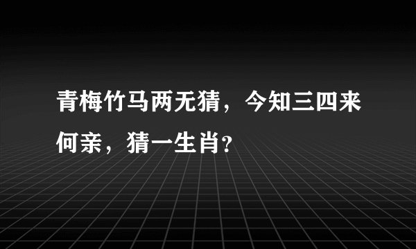 青梅竹马两无猜，今知三四来何亲，猜一生肖？