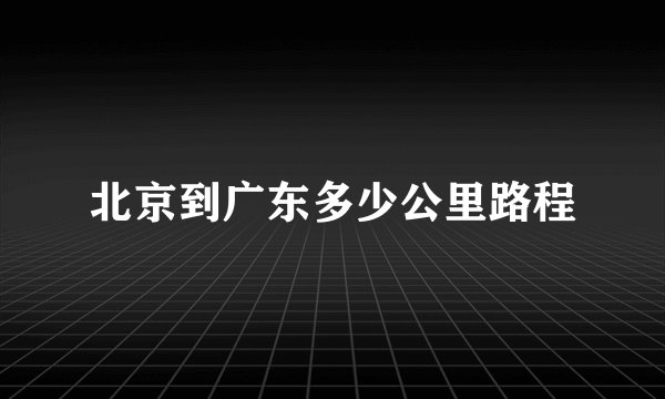 北京到广东多少公里路程