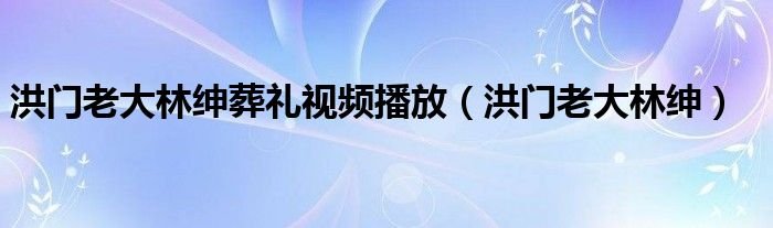 洪门老大林绅葬礼视频播放洪门老大林绅