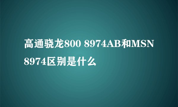 高通骁龙800 8974AB和MSN8974区别是什么