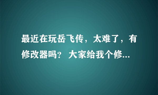 最近在玩岳飞传，太难了，有修改器吗？ 大家给我个修改器，能修改能力和武器的吧？ 跪求！！！
