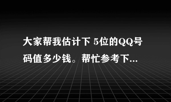 大家帮我估计下 5位的QQ号码值多少钱。帮忙参考下 我想买一个。5位会员靓号 帮忙擦考下安全问题