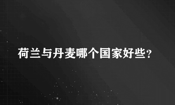 荷兰与丹麦哪个国家好些？