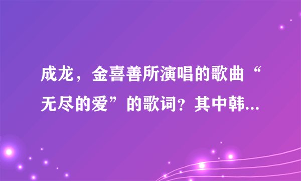 成龙，金喜善所演唱的歌曲“无尽的爱”的歌词？其中韩语部分标注罗马音！
