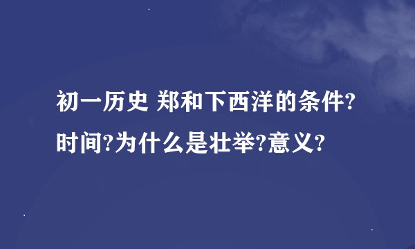 初一历史 郑和下西洋的条件?时间?为什么是壮举?意义?