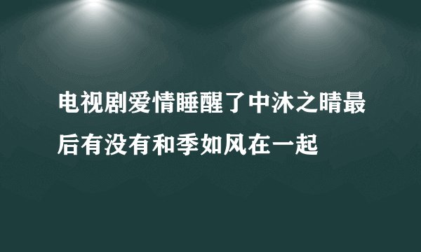 电视剧爱情睡醒了中沐之晴最后有没有和季如风在一起