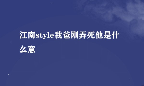 江南style我爸刚弄死他是什么意