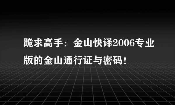 跪求高手：金山快译2006专业版的金山通行证与密码！