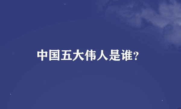 中国五大伟人是谁？