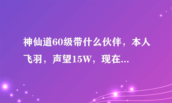 神仙道60级带什么伙伴，本人飞羽，声望15W，现在带着刑天，聂小倩，万妖皇。叶魅。巡边告诉我咋培养.....