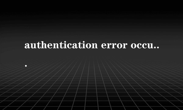 authentication error occurred怎么解决