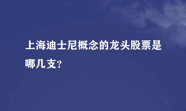 上海迪士尼概念的龙头股票是哪几支？