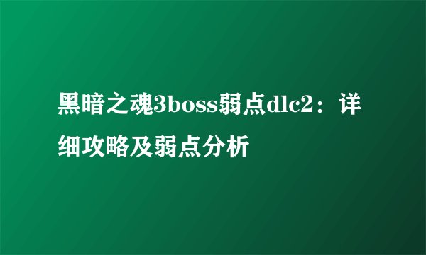 黑暗之魂3boss弱点dlc2：详细攻略及弱点分析