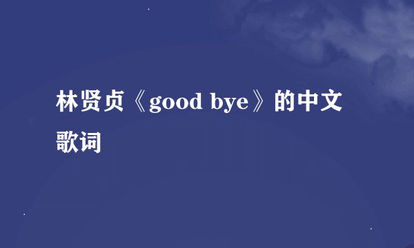 林贤贞《good bye》的中文歌词
