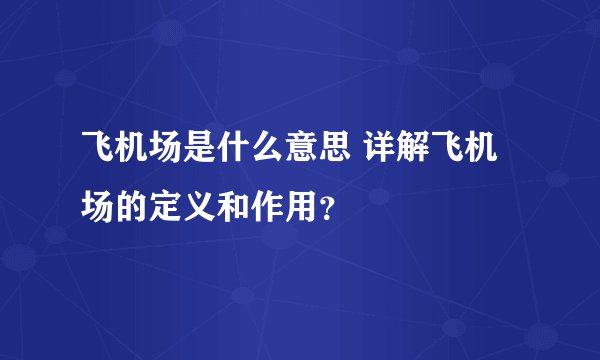 飞机场是什么意思 详解飞机场的定义和作用？