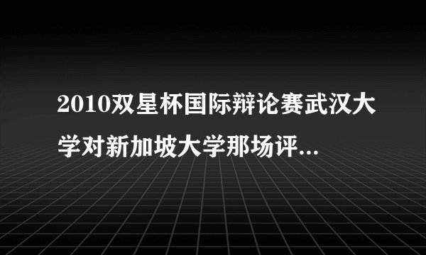 2010双星杯国际辩论赛武汉大学对新加坡大学那场评委实在太黑了吧~！还有谁看了当晚比赛的？